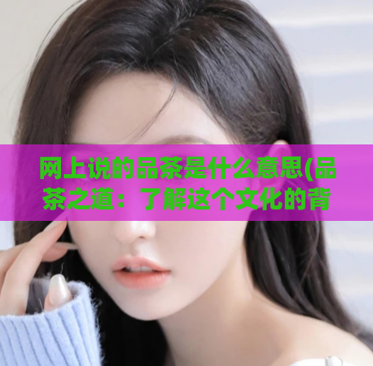 网上说的品茶是什么意思(品茶之道：了解这个文化的背后含义)