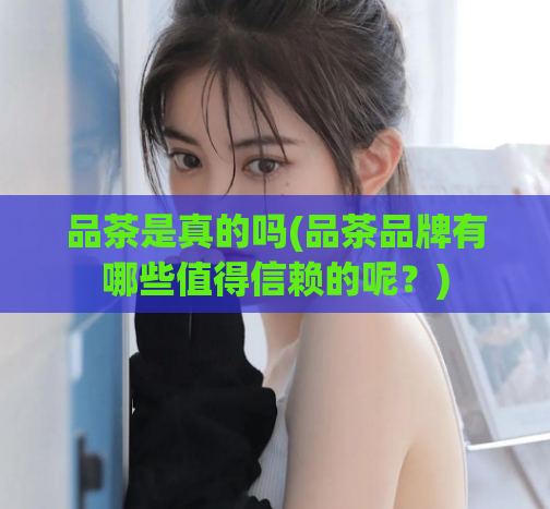 品茶是真的吗(品茶品牌有哪些值得信赖的呢？)