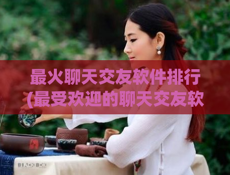 最火聊天交友软件排行(最受欢迎的聊天交友软件，排行榜揭晓！)