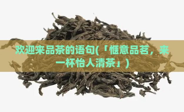 欢迎来品茶的语句(「惬意品茗,来一杯怡人清茶」)