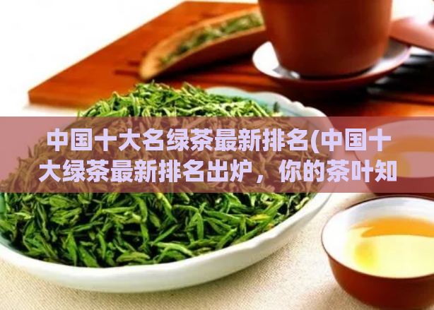中国十大名绿茶最新排名(中国十大绿茶最新排名出炉，你的茶叶知识够吗？)