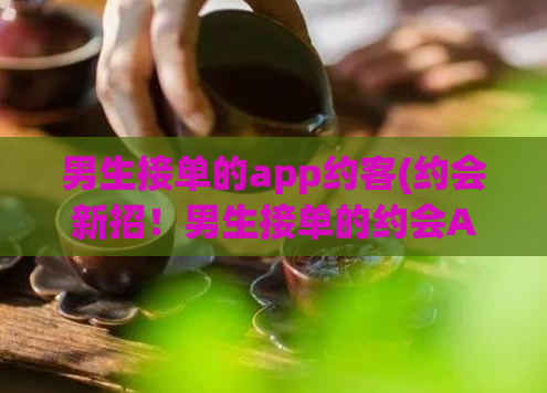 男生接单的app约客(约会新招!男生接单的约会APP推荐)