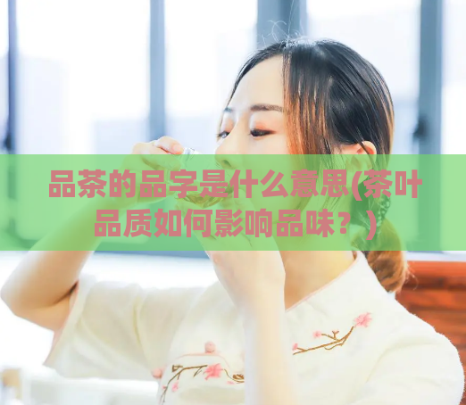 品茶的品字是什么意思(茶叶品质如何影响品味？)