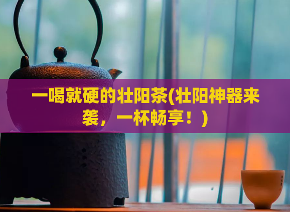 一喝就硬的壮阳茶(壮阳神器来袭，一杯畅享！)