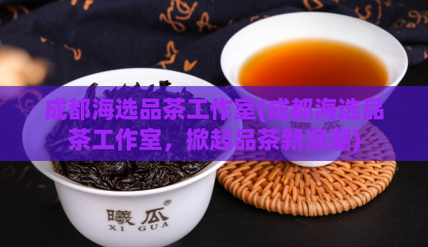 成都海选品茶工作室(成都海选品茶工作室，掀起品茶新浪潮)