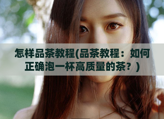 怎样品茶教程(品茶教程：如何正确泡一杯高质量的茶？)