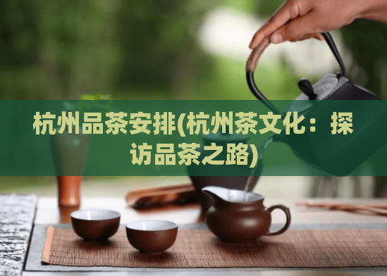杭州品茶安排(杭州茶文化:探访品茶之路)