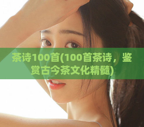 茶诗100首(100首茶诗，鉴赏古今茶文化精髓)