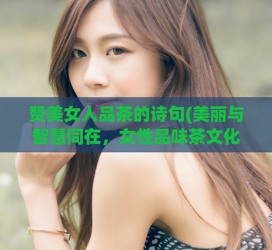 赞美女人品茶的诗句(美丽与智慧同在,女性品味茶文化)