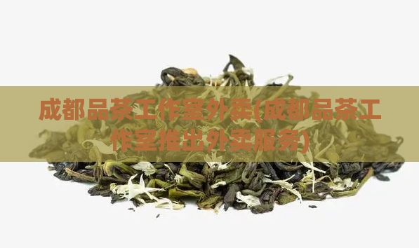 成都品茶工作室外卖(成都品茶工作室推出外卖服务)