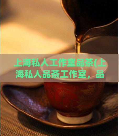 上海私人工作室品茶(上海私人品茶工作室，品味私密世界)