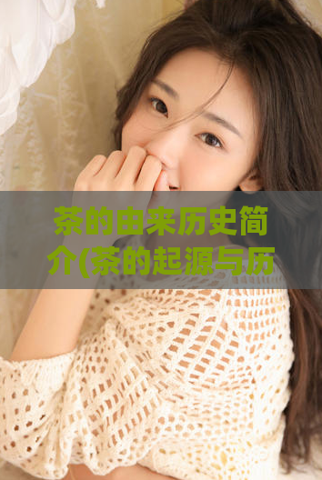 茶的由来历史简介(茶的起源与历史:一览无余)