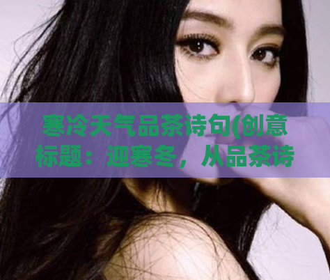 寒冷天气品茶诗句(创意标题:迎寒冬,从品茶诗句中感受温暖)