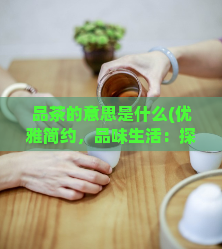 品茶的意思是什么(优雅简约，品味生活：探寻「品茶」文化的深度)