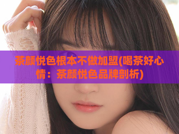 茶颜悦色根本不做加盟(喝茶好心情：茶颜悦色品牌剖析)