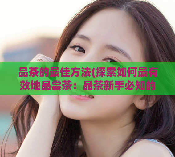 品茶的最佳方法(探索如何最有效地品尝茶：品茶新手必知的几个窍门)