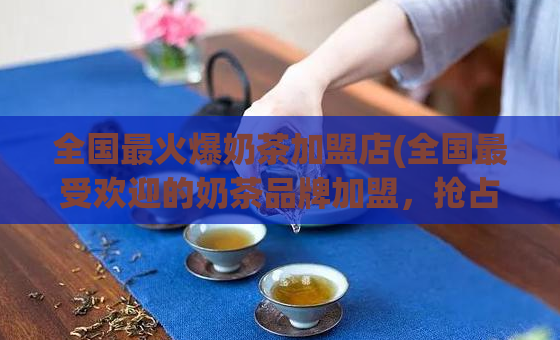 全国最火爆奶茶加盟店(全国最受欢迎的奶茶品牌加盟，抢占市场先机！)