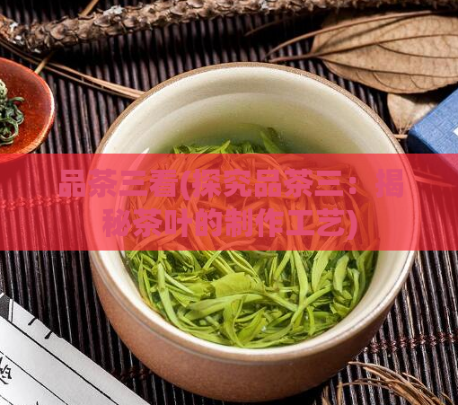 品茶三看(探究品茶三:揭秘茶叶的制作工艺)