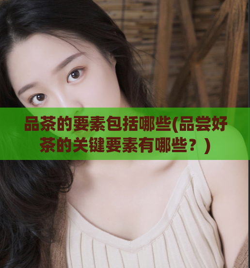 品茶的要素包括哪些(品尝好茶的关键要素有哪些？)