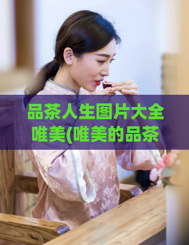 品茶人生图片大全唯美(唯美的品茶人生:图片集锦)