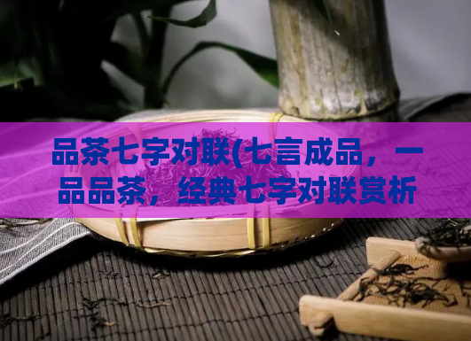 品茶七字对联(七言成品，一品品茶，经典七字对联赏析)