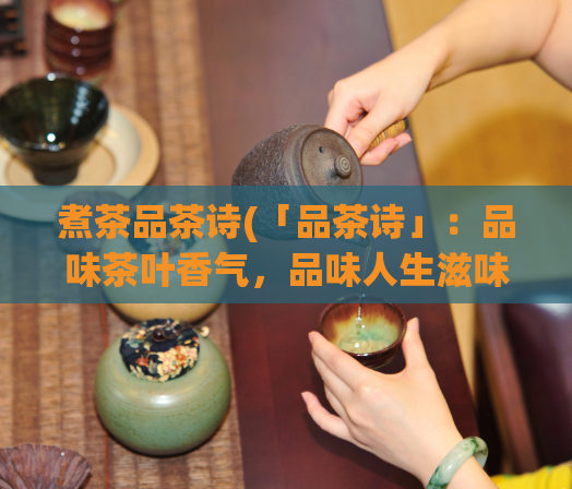 煮茶品茶诗(「品茶诗」：品味茶叶香气，品味人生滋味)