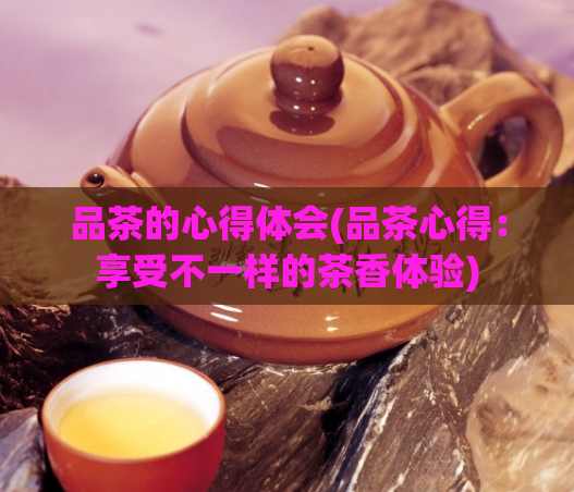 品茶的心得体会(品茶心得:享受不一样的茶香体验)
