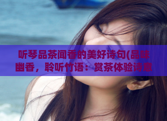 听琴品茶闻香的美好诗句(品味幽香,聆听竹语:赏茶体验诗意生活)