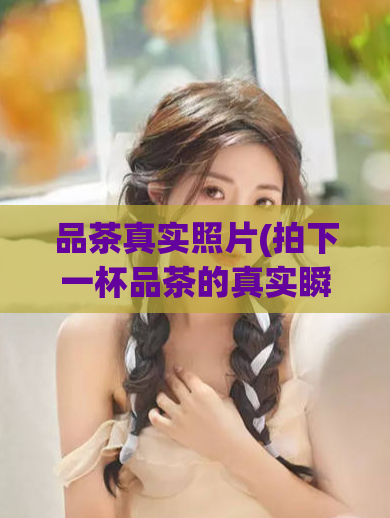 品茶真实照片(拍下一杯品茶的真实瞬间，让你的味蕾沉醉在芬芳香气中)