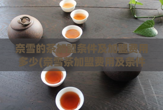 奈雪的茶加盟条件及加盟费用多少(奈雪茶加盟费用及条件详解，让你轻松开启加盟之路)