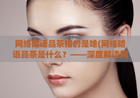 网络暗语品茶指的是啥(网络暗语品茶是什么？——深度解读网络上的“品茶”现象)