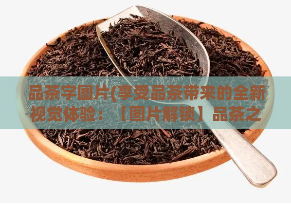 品茶字图片(享受品茶带来的全新视觉体验：【图片解锁】品茶之乐！)