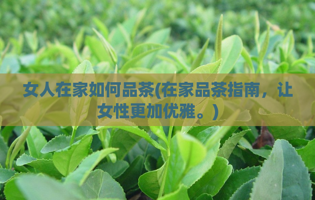 女人在家如何品茶(在家品茶指南,让女性更加优雅。)