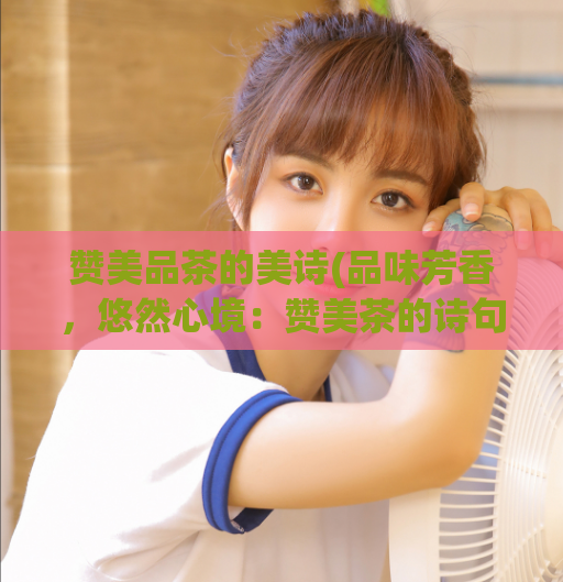 赞美品茶的美诗(品味芳香，悠然心境：赞美茶的诗句)