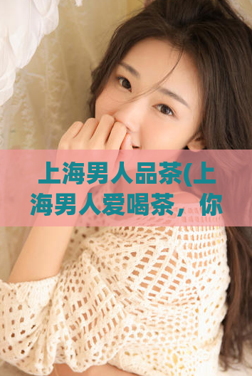 上海男人品茶(上海男人爱喝茶,你知道为什么吗?)