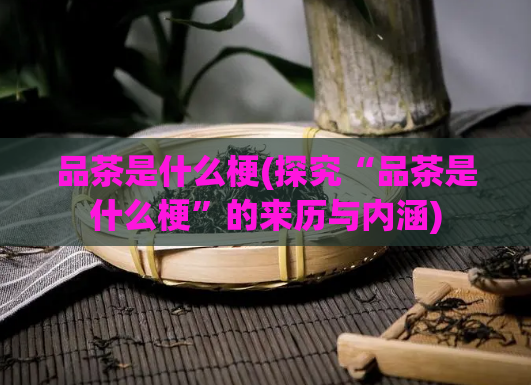 品茶是什么梗(探究“品茶是什么梗”的来历与内涵)