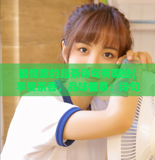 很惬意的品茶诗句有哪些(享受茶香,品味惬意:诗句中的品茶之乐)