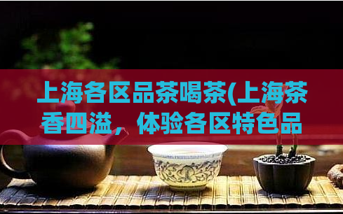上海各区品茶喝茶(上海茶香四溢,体验各区特色品茶之旅)