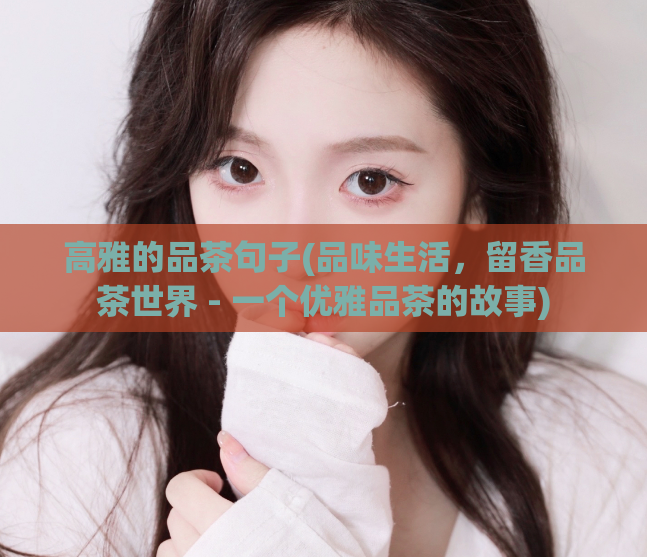 高雅的品茶句子(品味生活，留香品茶世界 - 一个优雅品茶的故事)