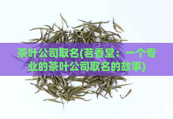 茶叶公司取名(茗香堂：一个专业的茶叶公司取名的故事)
