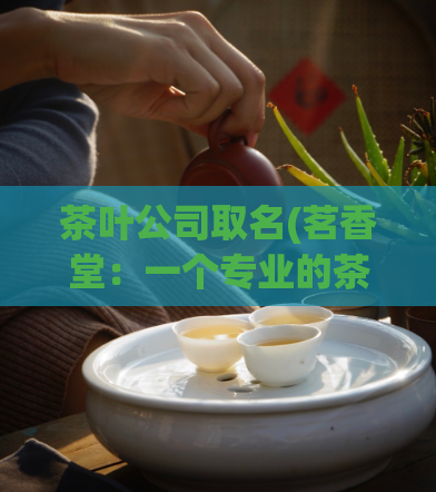 茶叶公司取名(茗香堂:一个专业的茶叶公司取名的故事)