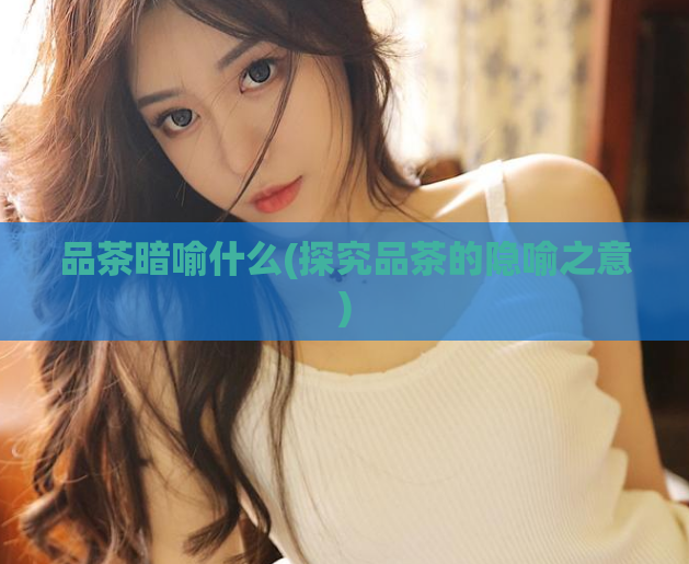 品茶暗喻什么(探究品茶的隐喻之意)