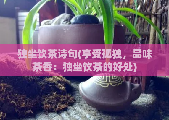 独坐饮茶诗句(享受孤独，品味茶香：独坐饮茶的好处)