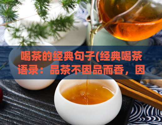 喝茶的经典句子(经典喝茶语录：品茶不因品而香，因心而静，品茶静心，香意自来)