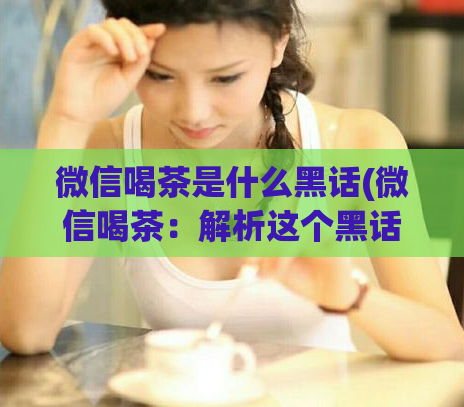 微信喝茶是什么黑话(微信喝茶：解析这个黑话是什么意思)