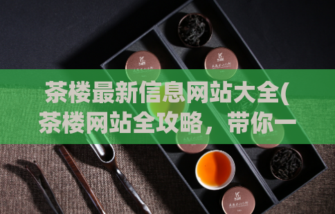 茶楼最新信息网站大全(茶楼网站全攻略，带你一网打尽)