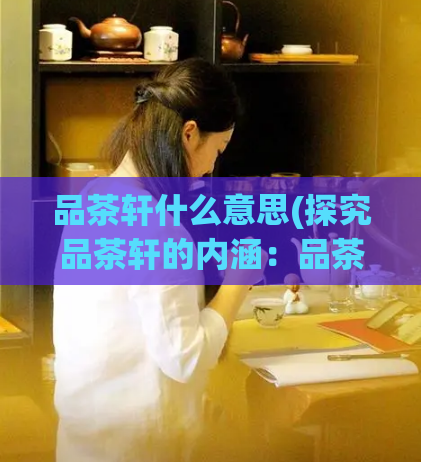 品茶轩什么意思(探究品茶轩的内涵：品茶与文化艺术的交融)