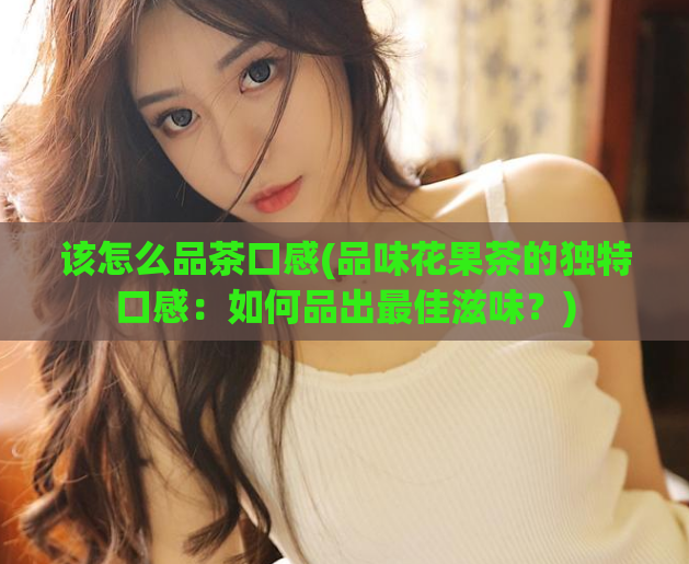 该怎么品茶口感(品味花果茶的独特口感:如何品出最佳滋味?)