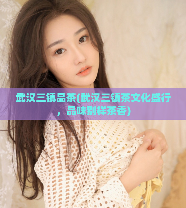 武汉三镇品茶(武汉三镇茶文化盛行,品味别样茶香)