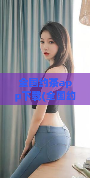 全国约茶app下载(全国约茶APP下载， 享受品质生活)